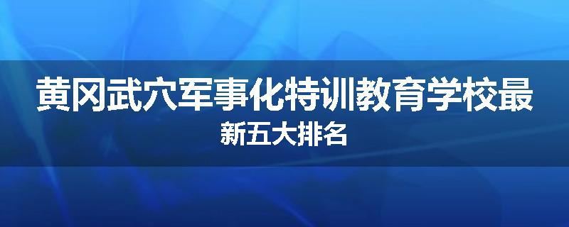黄冈武穴军事化特训教育学校最新五大排名