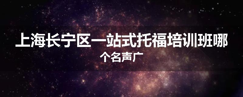 上海长宁区一站式托福培训班哪个名声广