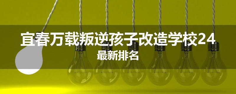 宜春万载叛逆孩子改造学校24最新排名