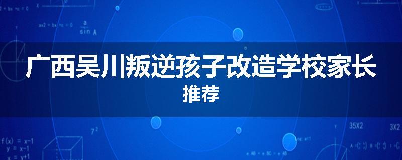 广西吴川叛逆孩子改造学校家长推荐