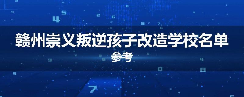 赣州崇义叛逆孩子改造学校名单参考