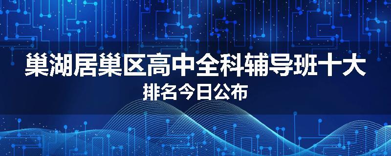 巢湖居巢区高中全科辅导班十大排名今日公布