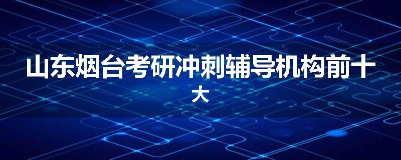 山东烟台考研冲刺辅导机构前十大