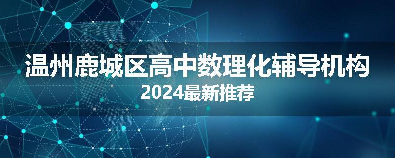 温州鹿城区高中数理化辅导机构2024最新推荐