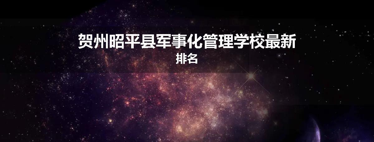 贺州昭平县军事化管理学校最新排名
