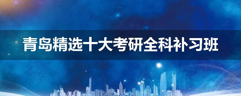 青岛精选十大考研全科补习班