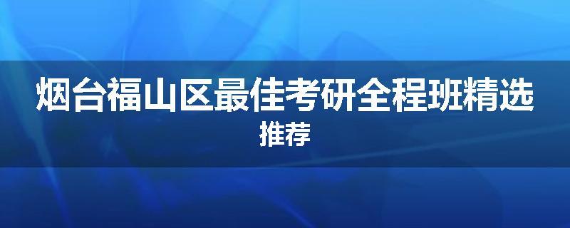 烟台福山区最佳考研全程班精选推荐