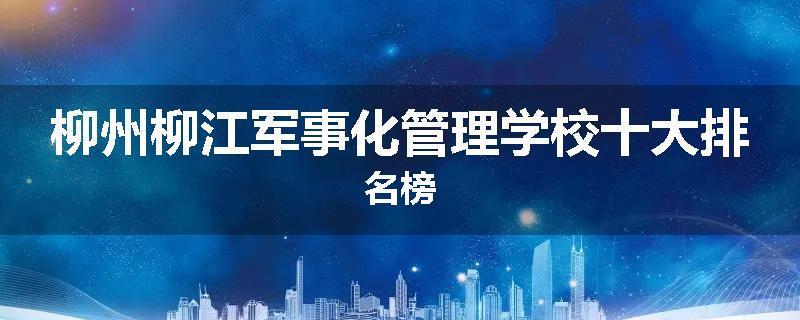 柳州柳江军事化管理学校十大排名榜
