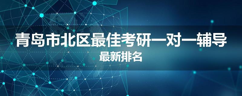 青岛市北区最佳考研一对一辅导最新排名