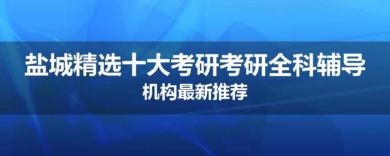盐城精选十大考研考研全科辅导机构最新推荐