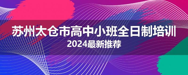 苏州太仓市高中小班全日制培训2024最新推荐