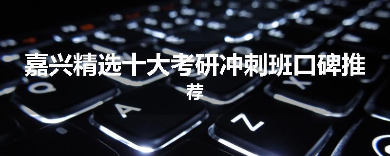 嘉兴精选十大考研冲刺班口碑推荐