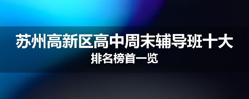 苏州高新区高中周末辅导班十大排名榜首一览
