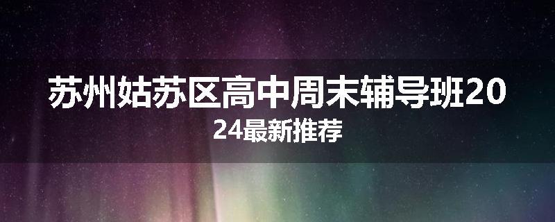 苏州姑苏区高中周末辅导班2024最新推荐