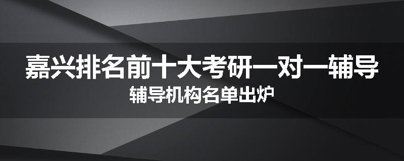 嘉兴排名前十大考研一对一辅导辅导机构名单出炉