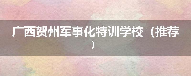 广西贺州军事化特训学校（推荐）