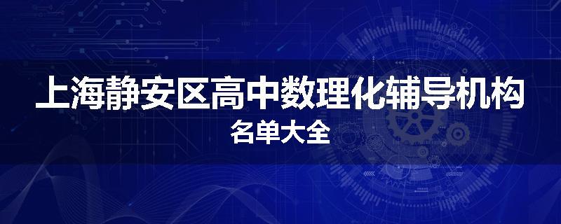 上海静安区高中数理化辅导机构名单大全