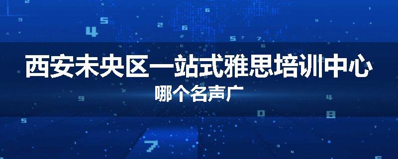 西安未央区一站式雅思培训中心哪个名声广