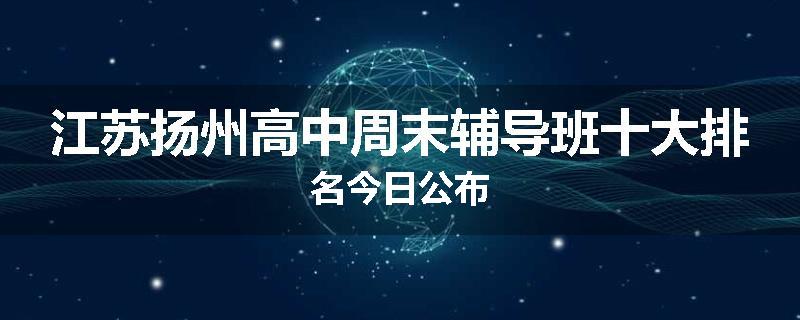 江苏扬州高中周末辅导班十大排名今日公布