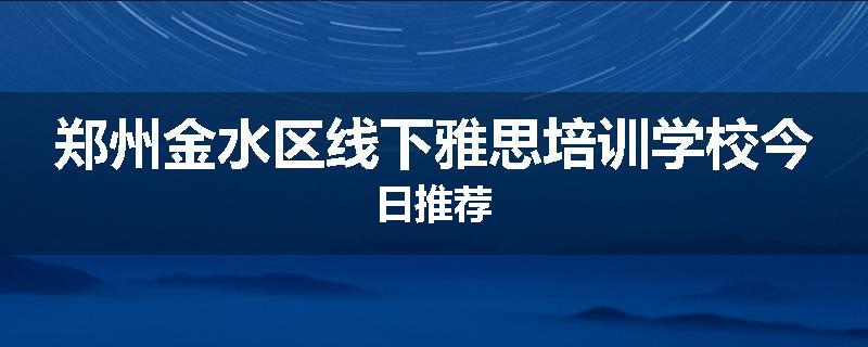 郑州金水区线下雅思培训学校今日推荐