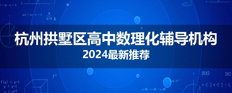 杭州拱墅区高中数理化辅导机构2024最新推荐