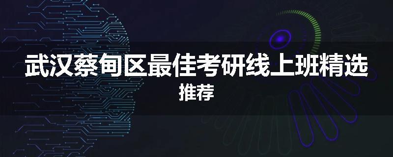 武汉蔡甸区最佳考研线上班精选推荐