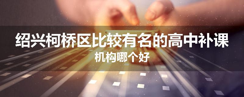 绍兴柯桥区比较有名的高中补课机构哪个好