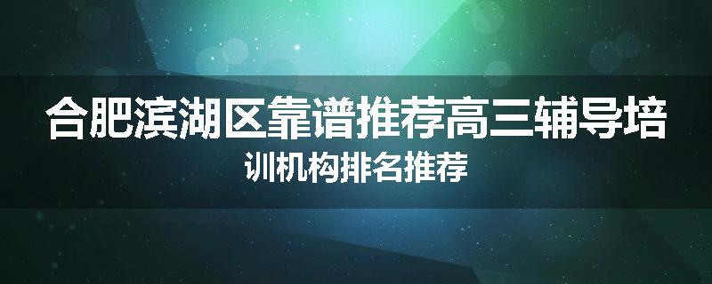 合肥滨湖区靠谱推荐高三辅导培训机构排名推荐