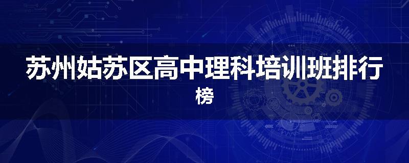 苏州姑苏区高中理科培训班排行榜