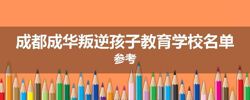 成都成华叛逆孩子教育学校名单参考