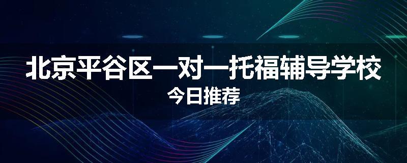 北京平谷区一对一托福辅导学校今日推荐