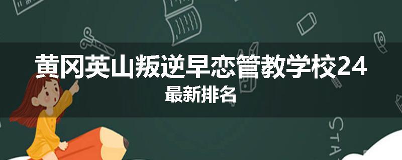 黄冈英山叛逆早恋管教学校24最新排名