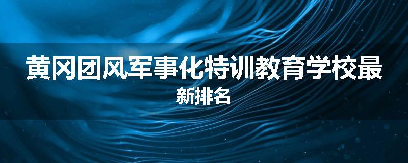 黄冈团风军事化特训教育学校最新排名