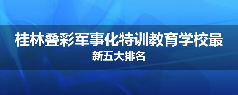 桂林叠彩军事化特训教育学校最新五大排名