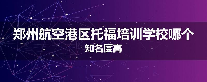 郑州航空港区托福培训学校哪个知名度高