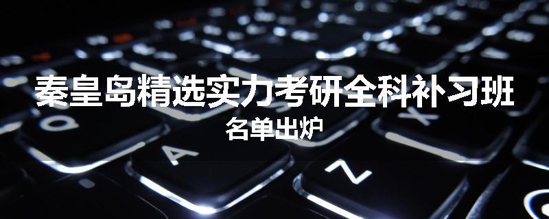 秦皇岛精选实力考研全科补习班名单出炉