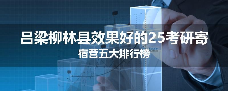吕梁柳林县效果好的25考研寄宿营五大排行榜