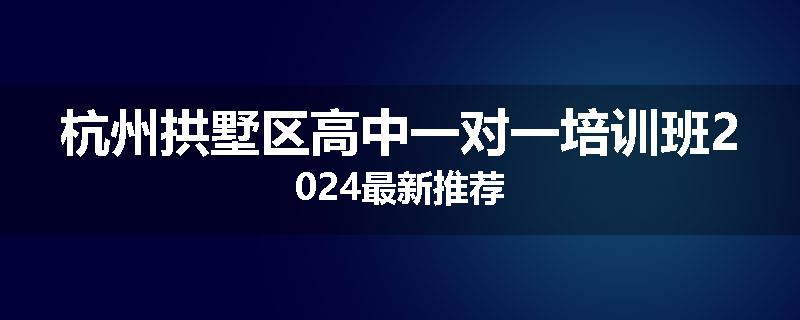 杭州拱墅区高中一对一培训班2024最新推荐