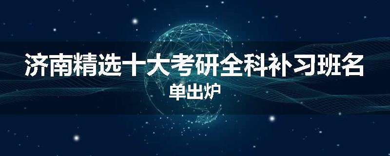 济南精选十大考研全科补习班名单出炉