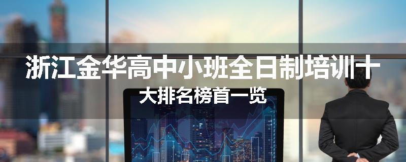 浙江金华高中小班全日制培训十大排名榜首一览