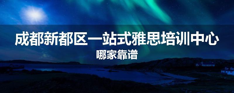 成都新都区一站式雅思培训中心哪家靠谱