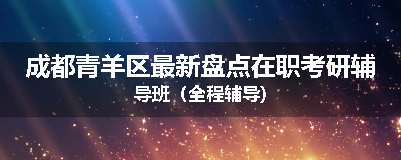 成都青羊区最新盘点在职考研辅导班（全程辅导)