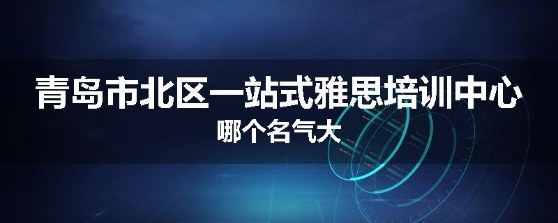 青岛市北区一站式雅思培训中心哪个名气大