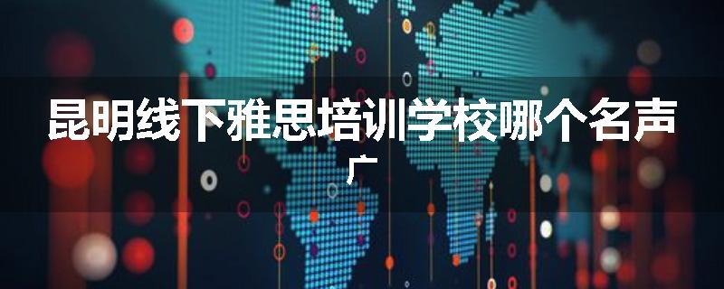 昆明线下雅思培训学校哪个名声广