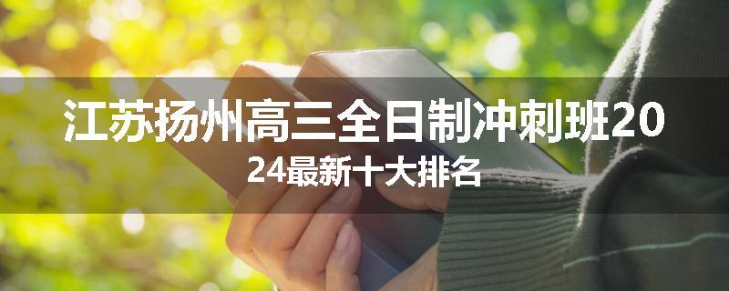 江苏扬州高三全日制冲刺班2024最新十大排名