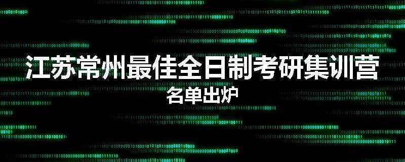 江苏常州最佳全日制考研集训营名单出炉