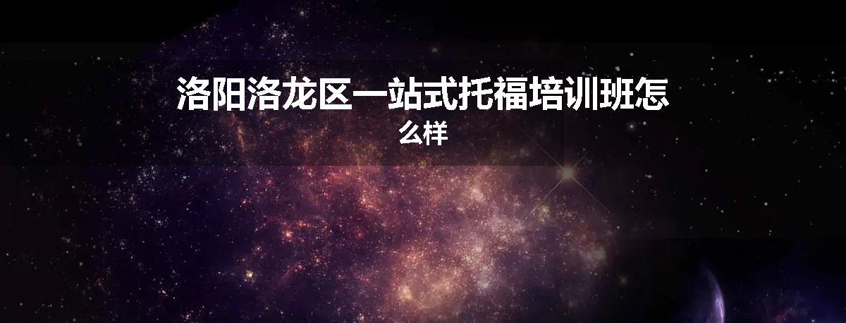 洛阳洛龙区一站式托福培训班怎么样