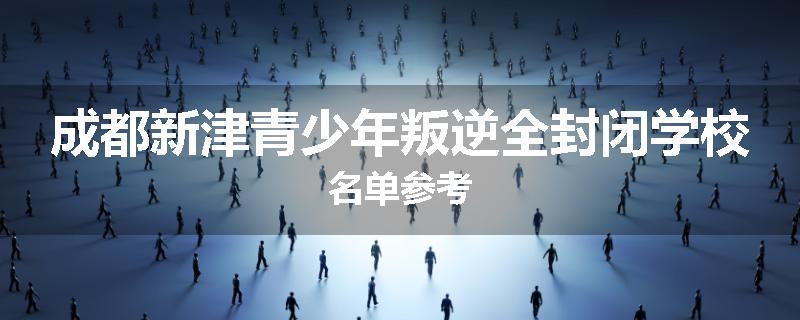 成都新津青少年叛逆全封闭学校名单参考