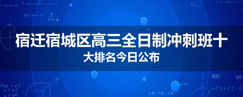 宿迁宿城区高三全日制冲刺班十大排名今日公布