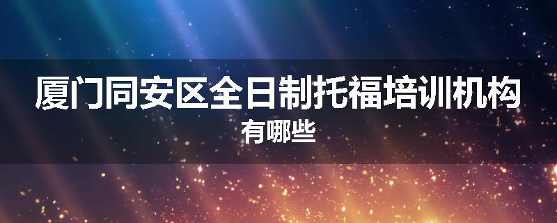 厦门同安区全日制托福培训机构有哪些